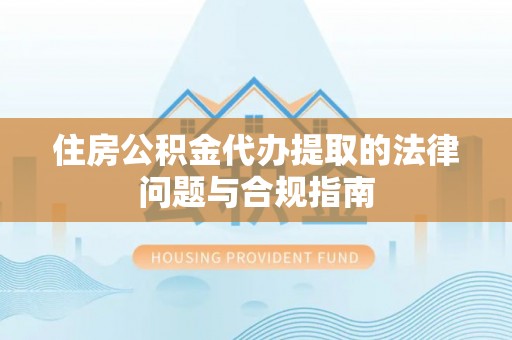 闵行住房公积金代办提取的法律问题与合规指南
