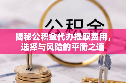 闵行揭秘公积金代办提取费用，选择与风险的平衡之道