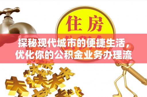 闵行探秘现代城市的便捷生活，优化你的公积金业务办理流程