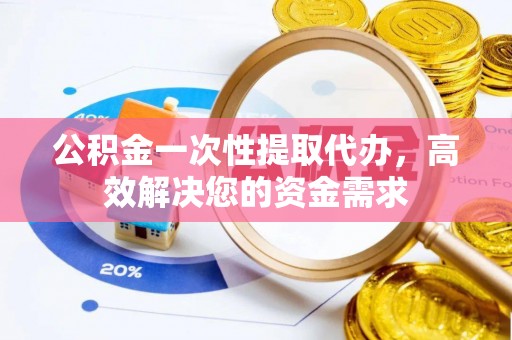 闵行公积金一次性提取代办，高效解决您的资金需求