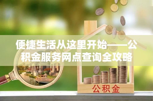 闵行便捷生活从这里开始——公积金服务网点查询全攻略