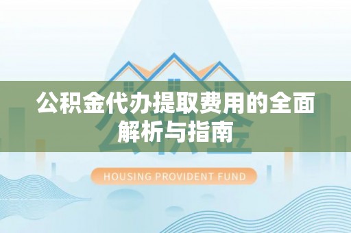 闵行公积金代办提取费用的全面解析与指南