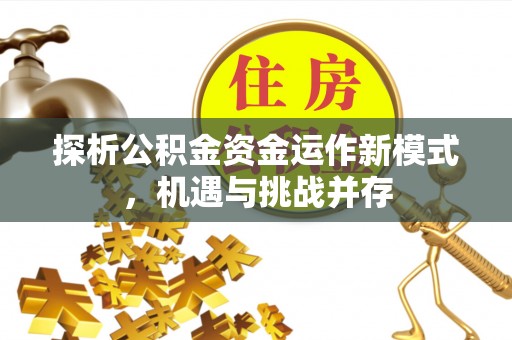 闵行探析公积金资金运作新模式，机遇与挑战并存
