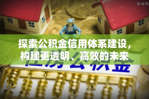 闵行探索公积金信用体系建设，构建更透明、高效的未来