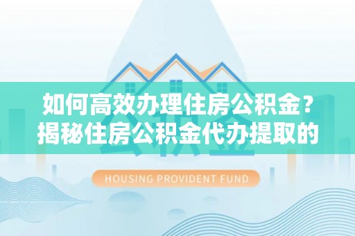 闵行如何高效办理住房公积金？揭秘住房公积金代办提取的全流程与优势