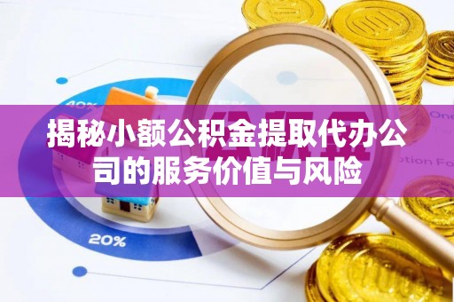 闵行揭秘小额公积金提取代办公司的服务价值与风险