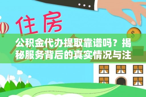 闵行公积金代办提取靠谱吗？揭秘服务背后的真实情况与注意事项
