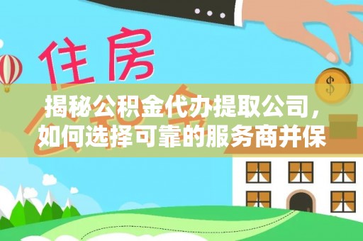闵行揭秘公积金代办提取公司，如何选择可靠的服务商并保障个人权益