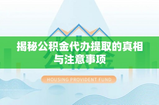 闵行揭秘公积金代办提取的真相与注意事项