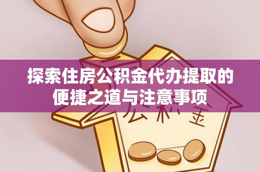 闵行探索住房公积金代办提取的便捷之道与注意事项