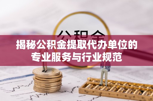 闵行揭秘公积金提取代办单位的专业服务与行业规范