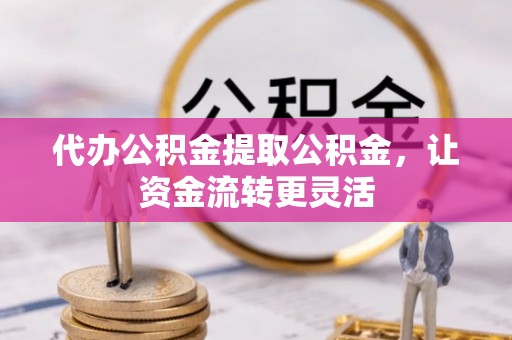 闵行代办公积金提取公积金，让资金流转更灵活
