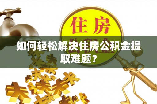 闵行如何轻松解决住房公积金提取难题？