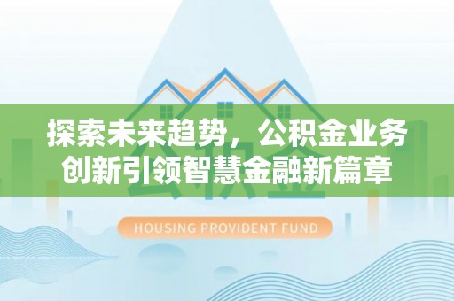 闵行探索未来趋势，公积金业务创新引领智慧金融新篇章