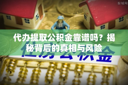 闵行代办提取公积金靠谱吗？揭秘背后的真相与风险
