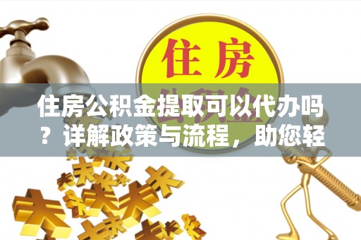 闵行住房公积金提取可以代办吗？详解政策与流程，助您轻松解决疑问