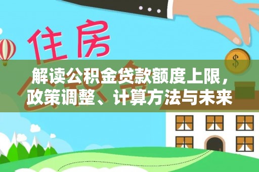 闵行解读公积金贷款额度上限，政策调整、计算方法与未来趋势