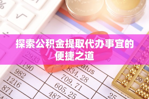 闵行探索公积金提取代办事宜的便捷之道