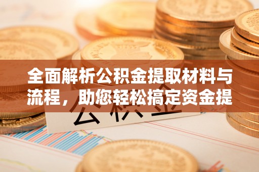 闵行全面解析公积金提取材料与流程，助您轻松搞定资金提取