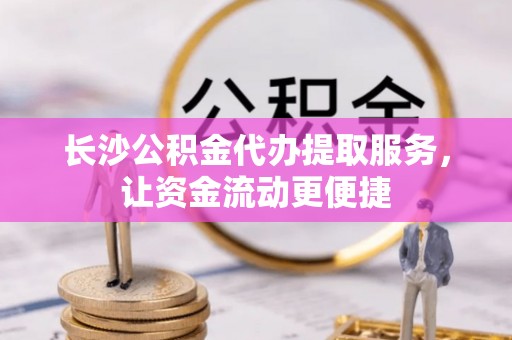 闵行长沙公积金代办提取服务，让资金流动更便捷