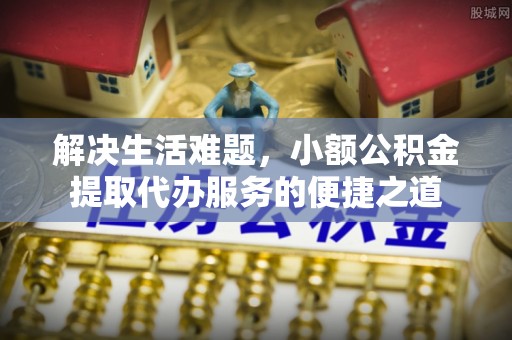 闵行解决生活难题，小额公积金提取代办服务的便捷之道