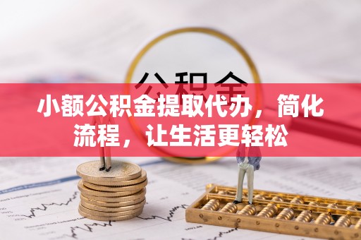 闵行小额公积金提取代办，简化流程，让生活更轻松