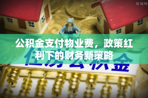 闵行公积金支付物业费，政策红利下的财务新策略
