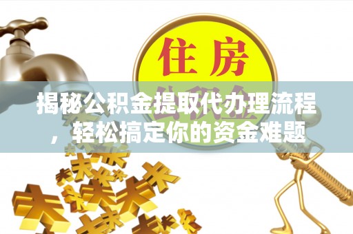 闵行揭秘公积金提取代办理流程，轻松搞定你的资金难题