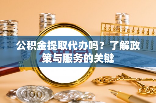 闵行公积金提取代办吗？了解政策与服务的关键