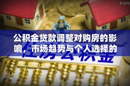 闵行公积金贷款调整对购房的影响，市场趋势与个人选择的深度解析