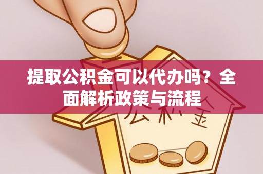 闵行提取公积金可以代办吗？全面解析政策与流程