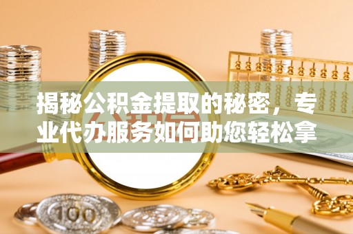 闵行揭秘公积金提取的秘密，专业代办服务如何助您轻松拿钱