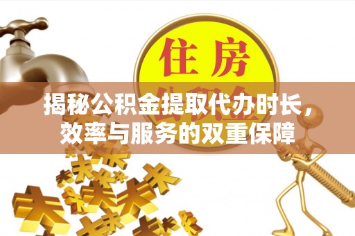闵行揭秘公积金提取代办时长，效率与服务的双重保障