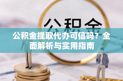 闵行公积金提取代办可信吗？全面解析与实用指南