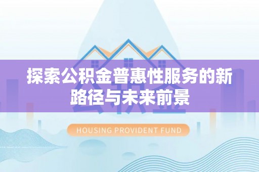 闵行探索公积金普惠性服务的新路径与未来前景