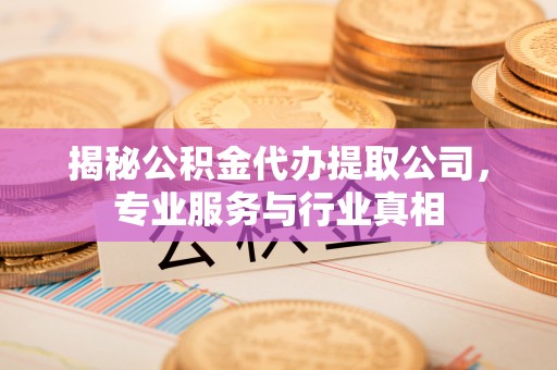 闵行揭秘公积金代办提取公司，专业服务与行业真相
