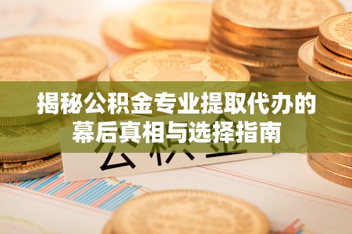 闵行揭秘公积金专业提取代办的幕后真相与选择指南