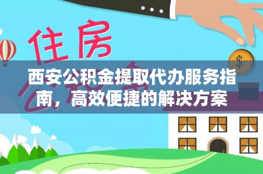 闵行西安公积金提取代办服务指南，高效便捷的解决方案