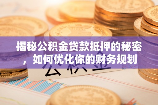 闵行揭秘公积金贷款抵押的秘密，如何优化你的财务规划