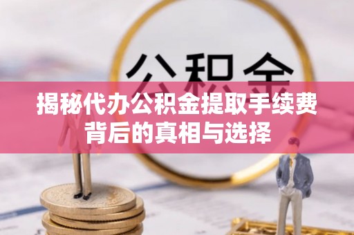 闵行揭秘代办公积金提取手续费背后的真相与选择
