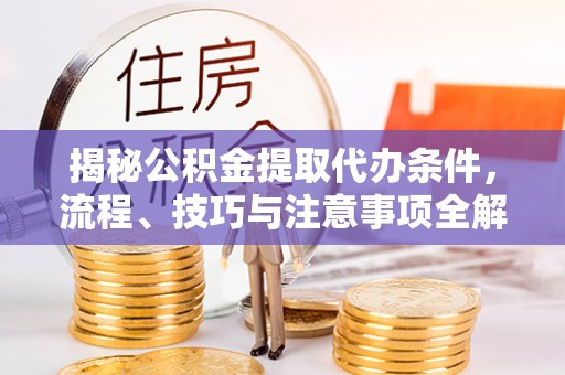 闵行揭秘公积金提取代办条件，流程、技巧与注意事项全解析