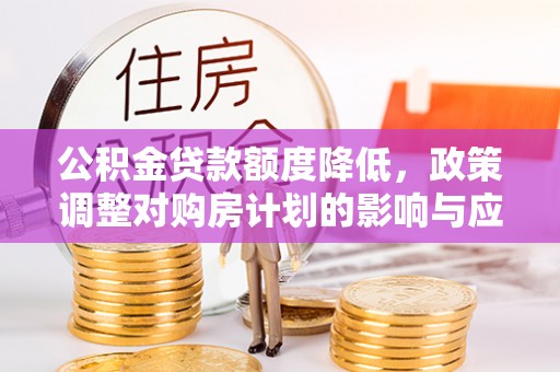 闵行公积金贷款额度降低，政策调整对购房计划的影响与应对策略