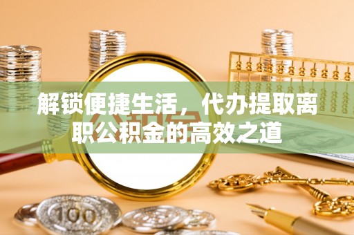 闵行解锁便捷生活，代办提取离职公积金的高效之道