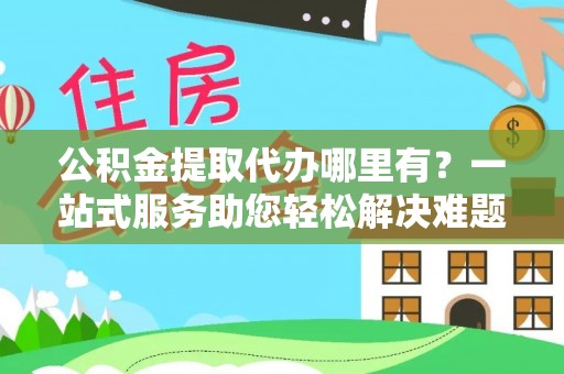 闵行公积金提取代办哪里有？一站式服务助您轻松解决难题