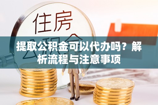 闵行提取公积金可以代办吗？解析流程与注意事项