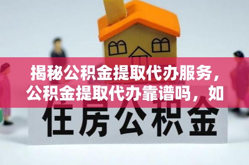 闵行揭秘公积金提取代办服务，公积金提取代办靠谱吗，如何选择值得信赖的平台？