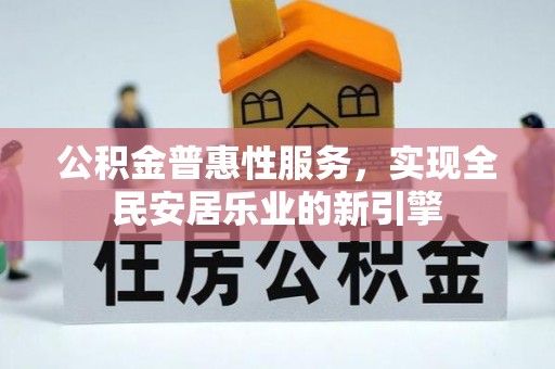 闵行公积金普惠性服务，实现全民安居乐业的新引擎