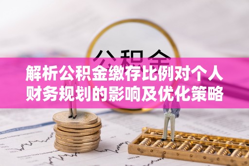 闵行解析公积金缴存比例对个人财务规划的影响及优化策略