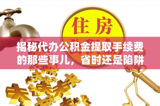 闵行揭秘代办公积金提取手续费的那些事儿，省时还是陷阱？