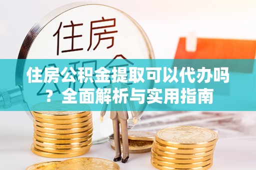 闵行住房公积金提取可以代办吗？全面解析与实用指南